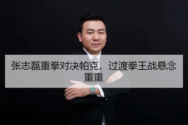张志磊重拳对决帕克，过渡拳王战悬念重重
