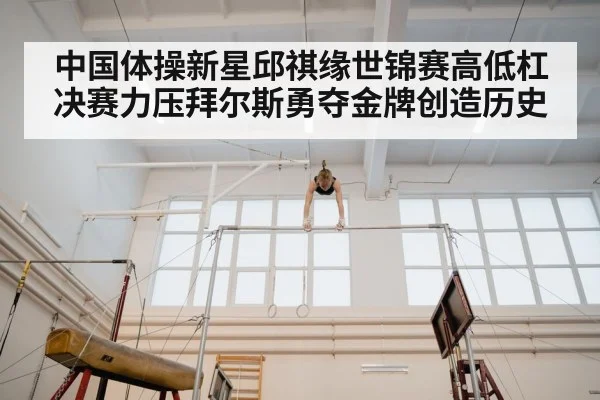 中国体操新星邱祺缘世锦赛高低杠决赛力压拜尔斯勇夺金牌创造历史