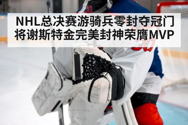 NHL总决赛游骑兵零封夺冠门将谢斯特金完美封神荣膺MVP