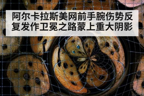 阿尔卡拉斯美网前手腕伤势反复发作卫冕之路蒙上重大阴影