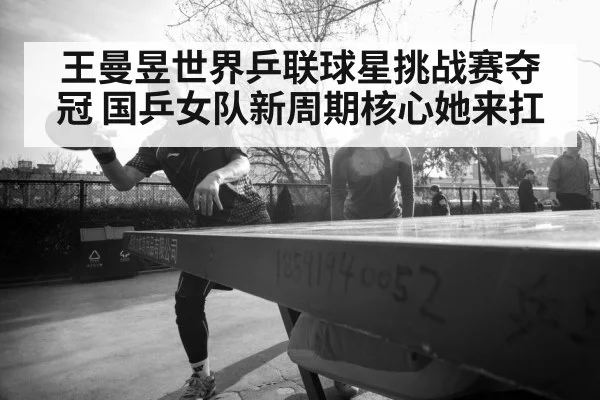 王曼昱世界乒联球星挑战赛夺冠 国乒女队新周期核心她来扛
