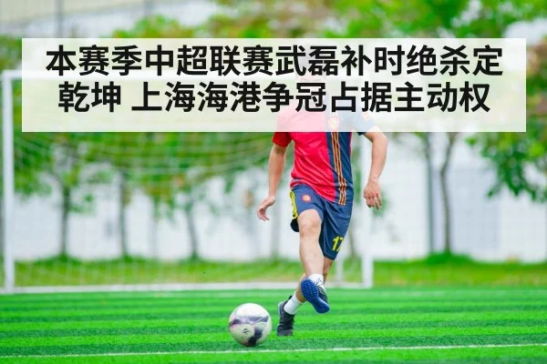 本赛季中超联赛武磊补时绝杀定乾坤 上海海港争冠占据主动权