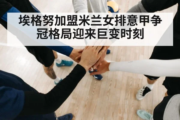 埃格努加盟米兰女排意甲争冠格局迎来巨变时刻