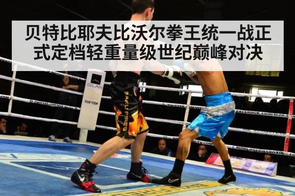 贝特比耶夫比沃尔拳王统一战正式定档轻重量级世纪巅峰对决