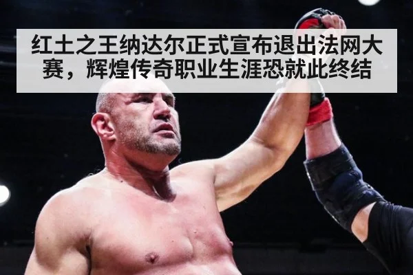 红土之王纳达尔正式宣布退出法网大赛，辉煌传奇职业生涯恐就此终结